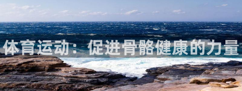 MK体育官网下载是干嘛的公司：体育运动：促进骨骼健康
