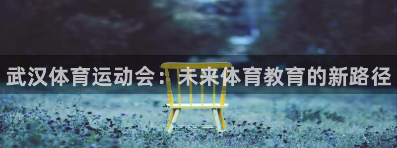 MK体育官方正版app官方：武汉体育运动会：未来体育教育的新