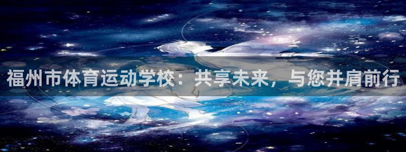 MK体育官网下载官方客服电话：福州市体育运动学校：共享未来，