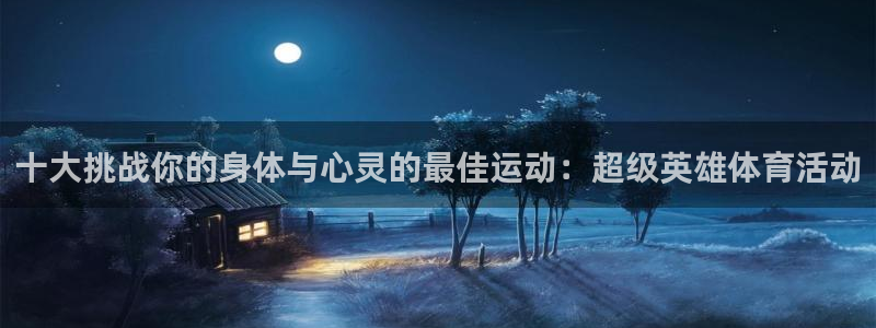 德国MK体育官方正版app集团：十大挑战你的身体与心灵的最佳