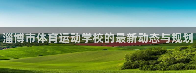 MK体育官网下载招商：淄博市体育运动学校的最新动态与规划