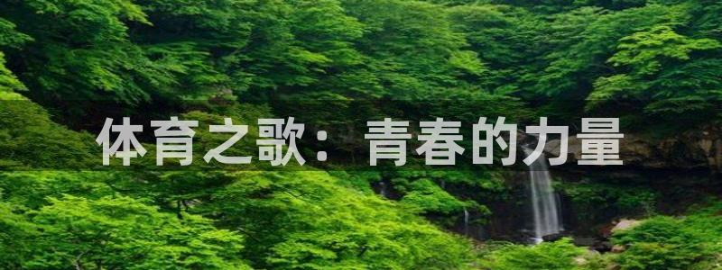 MK体育官方正版app开户：体育之歌：青春的力量