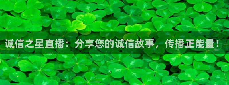 球帝833直播入口：诚信之星直播：分享您的诚信故事，传播正能量！
