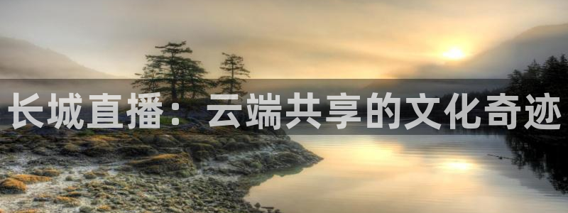 833篮球体育免费直播平台：长城直播：云端共享的文化奇迹